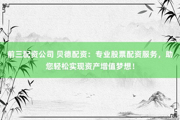 前三配资公司 贝德配资：专业股票配资服务，助您轻松实现资产增值梦想！