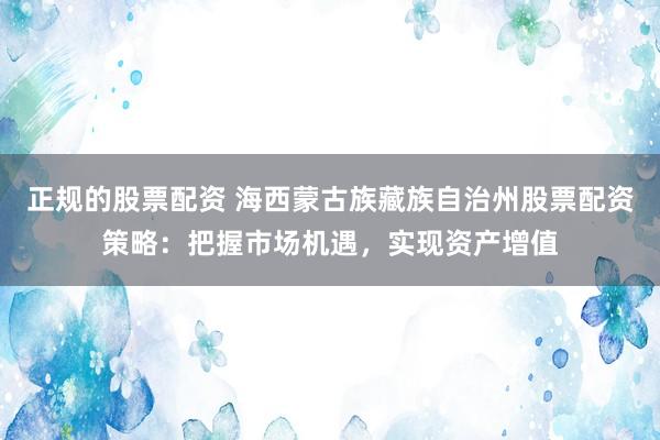 正规的股票配资 海西蒙古族藏族自治州股票配资策略:把握市场机遇,实现资产增值