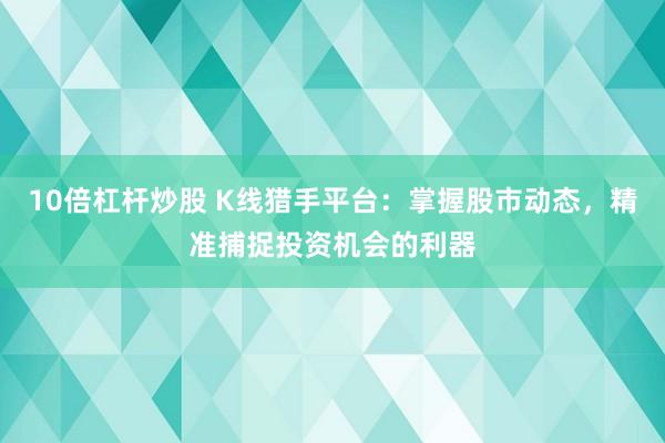 10倍杠杆炒股 K线猎手平台：掌握股市动态，精准捕捉投资机会的利器