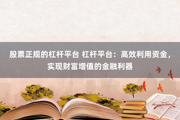 股票正规的杠杆平台 杠杆平台：高效利用资金，实现财富增值的金融利器