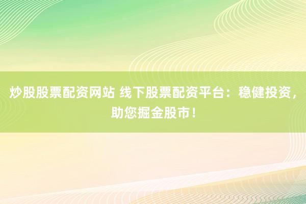 炒股股票配资网站 线下股票配资平台：稳健投资，助您掘金股市！
