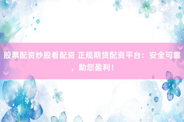 股票配资炒股看配资 正规期货配资平台：安全可靠，助您盈利！
