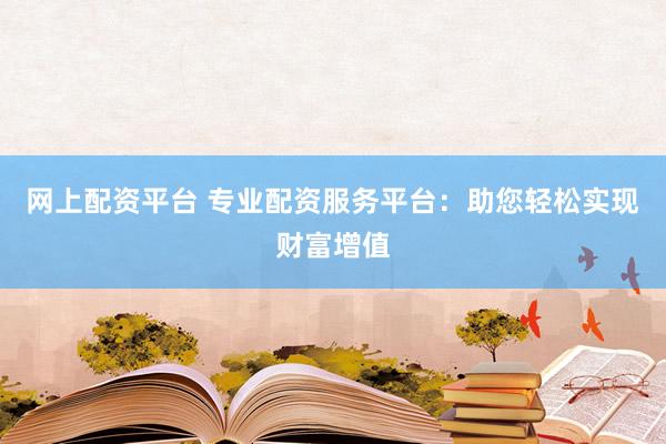 网上配资平台 专业配资服务平台：助您轻松实现财富增值