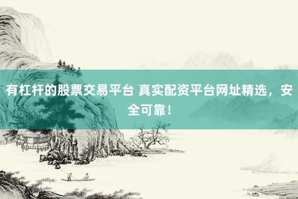 有杠杆的股票交易平台 真实配资平台网址精选,安全可靠!