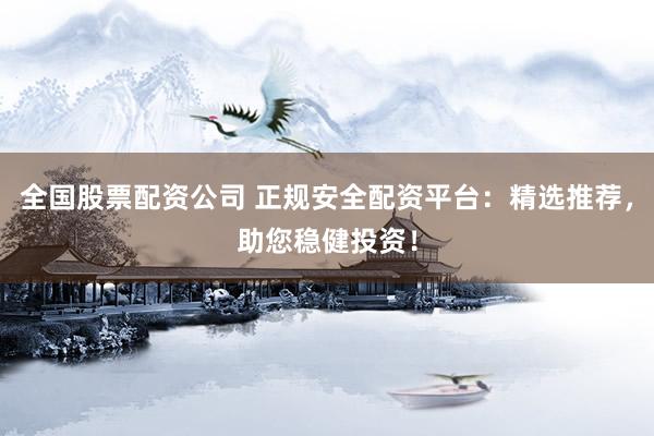 全国股票配资公司 正规安全配资平台:精选推荐,助您稳健投资!