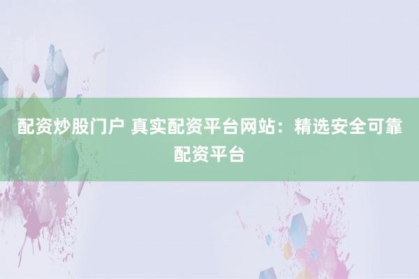配资炒股门户 真实配资平台网站:精选安全可靠配资平台