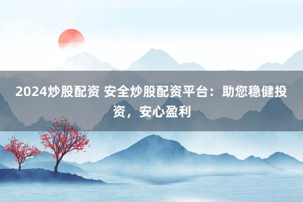 2024炒股配资 安全炒股配资平台：助您稳健投资，安心盈利
