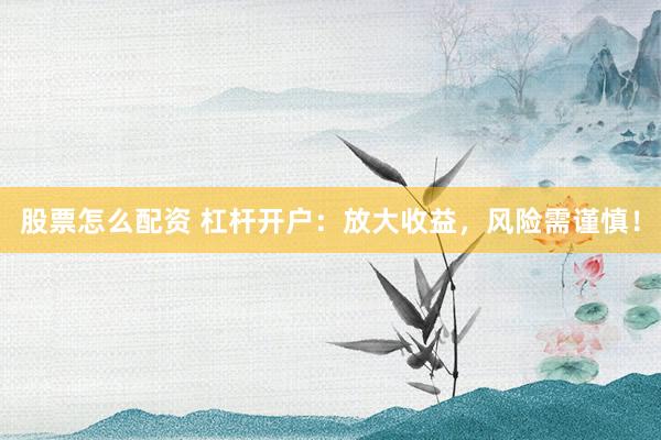 股票怎么配资 杠杆开户：放大收益，风险需谨慎！