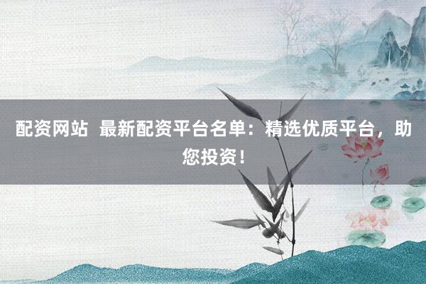 配资网站  最新配资平台名单：精选优质平台，助您投资！