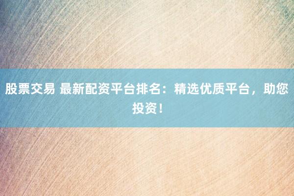 股票交易 最新配资平台排名：精选优质平台，助您投资！