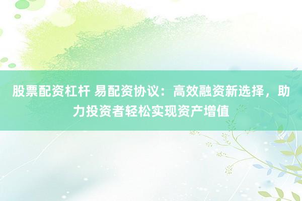 股票配资杠杆 易配资协议:高效融资新选择,助力投资者轻松实现资产增值
