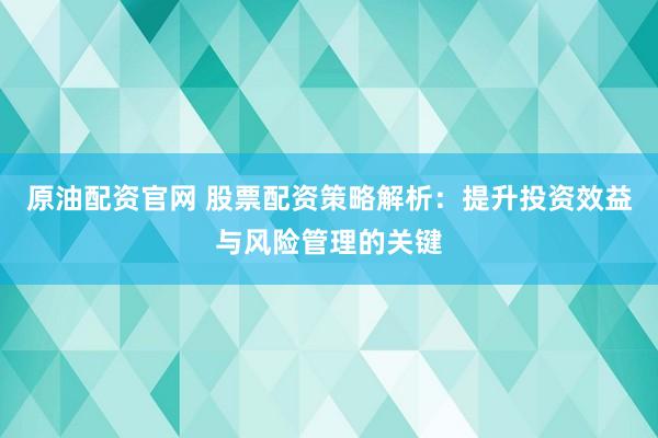 原油配资官网 股票配资策略解析:提升投资效益与风险管理的关键