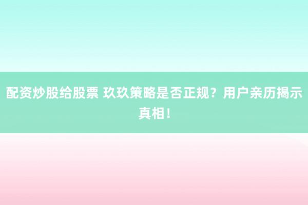配资炒股给股票 玖玖策略是否正规？用户亲历揭示真相！