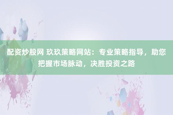 配资炒股网 玖玖策略网站：专业策略指导，助您把握市场脉动，决胜投资之路