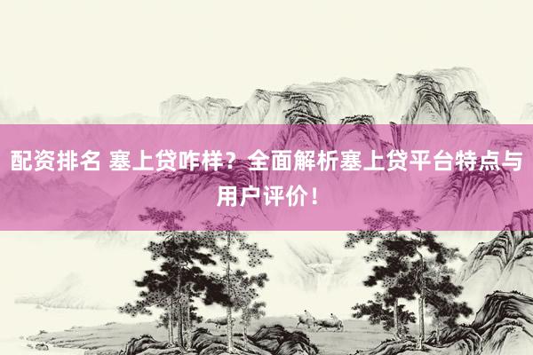 配资排名 塞上贷咋样?全面解析塞上贷平台特点与用户评价!