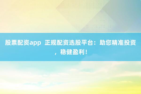 股票配资app  正规配资选股平台：助您精准投资，稳健盈利！