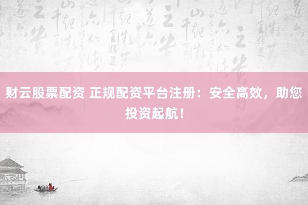 财云股票配资 正规配资平台注册：安全高效，助您投资起航！