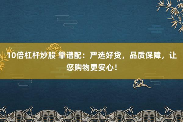 10倍杠杆炒股 靠谱配:严选好货,品质保障,让您购物更安心!