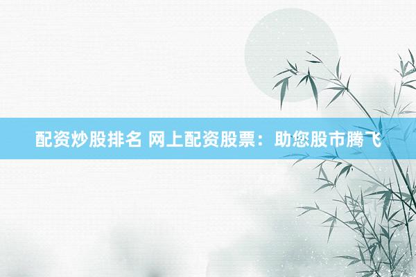 配资炒股排名 网上配资股票：助您股市腾飞