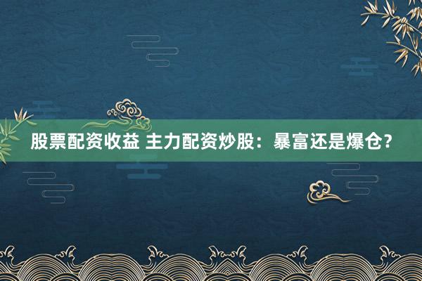 股票配资收益 主力配资炒股：暴富还是爆仓？