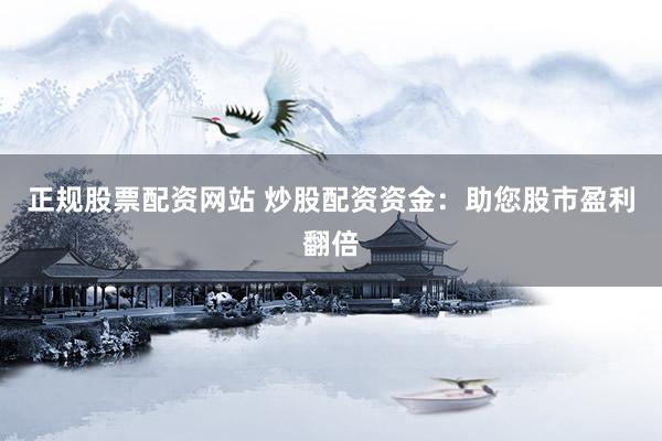 正规股票配资网站 炒股配资资金：助您股市盈利翻倍