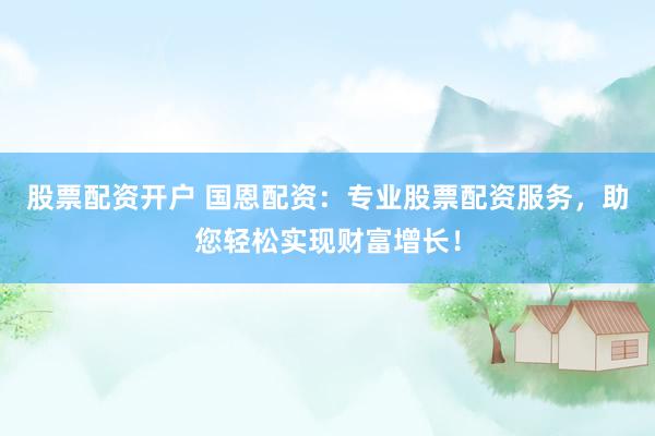 股票配资开户 国恩配资：专业股票配资服务，助您轻松实现财富增长！