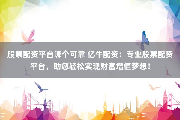 股票配资平台哪个可靠 亿牛配资：专业股票配资平台，助您轻松实现财富增值梦想！
