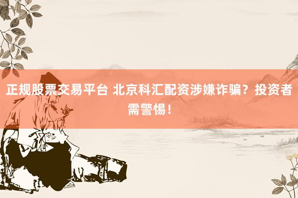 正规股票交易平台 北京科汇配资涉嫌诈骗?投资者需警惕!
