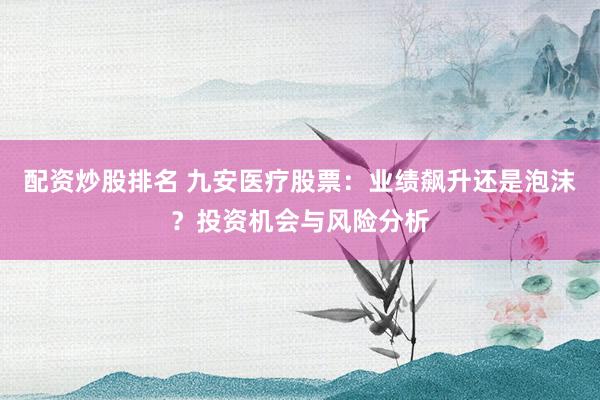 配资炒股排名 九安医疗股票：业绩飙升还是泡沫？投资机会与风险分析