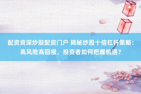 配资资深炒股配资门户 揭秘炒股十倍杠杆策略：高风险高回报，投资者如何把握机遇？