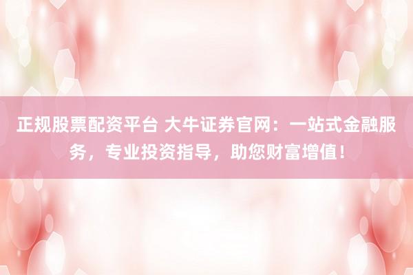 正规股票配资平台 大牛证券官网：一站式金融服务，专业投资指导，助您财富增值！