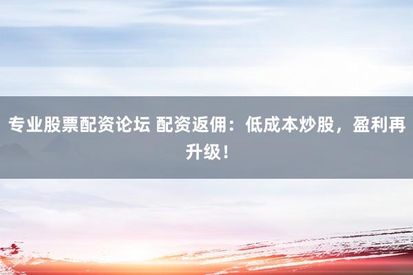 专业股票配资论坛 配资返佣：低成本炒股，盈利再升级！