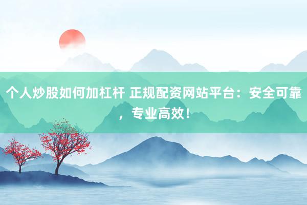 个人炒股如何加杠杆 正规配资网站平台：安全可靠，专业高效！