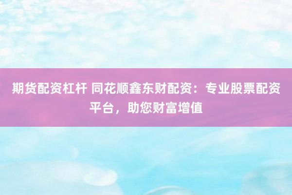期货配资杠杆 同花顺鑫东财配资：专业股票配资平台，助您财富增值