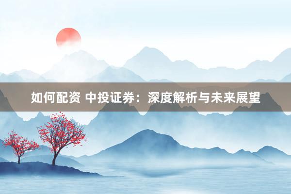 如何配资 中投证券：深度解析与未来展望