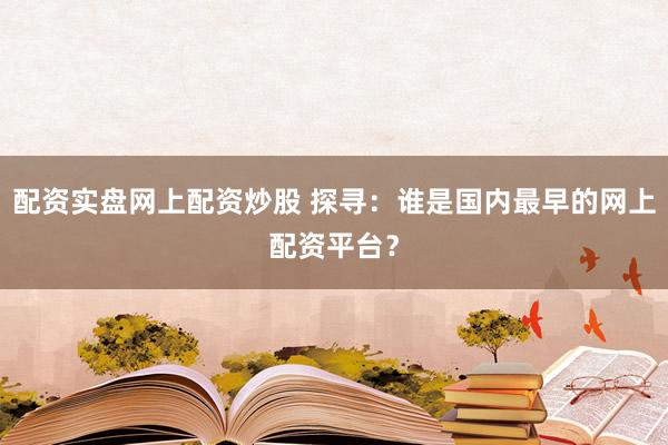 配资实盘网上配资炒股 探寻：谁是国内最早的网上配资平台？
