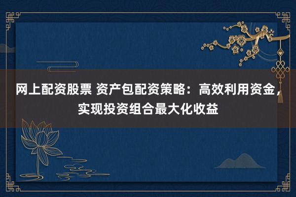 网上配资股票 资产包配资策略：高效利用资金，实现投资组合最大化收益