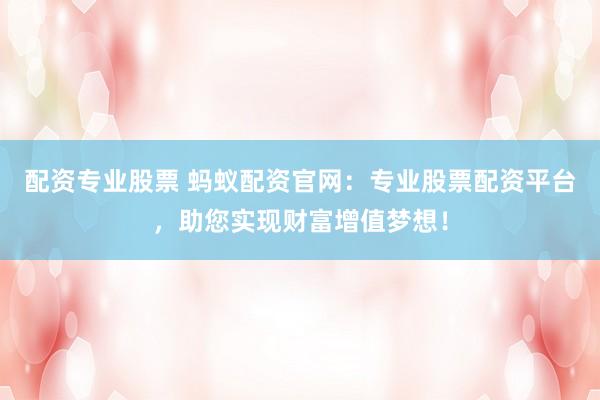 配资专业股票 蚂蚁配资官网：专业股票配资平台，助您实现财富增值梦想！