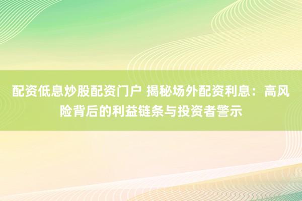 配资低息炒股配资门户 揭秘场外配资利息:高风险背后的利益链条与投资者警示