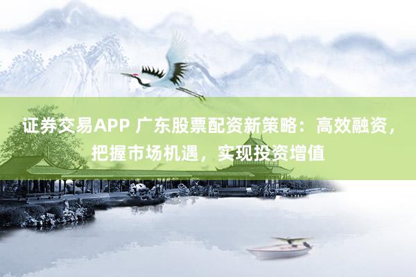 证券交易APP 广东股票配资新策略:高效融资,把握市场机遇,实现投资增值