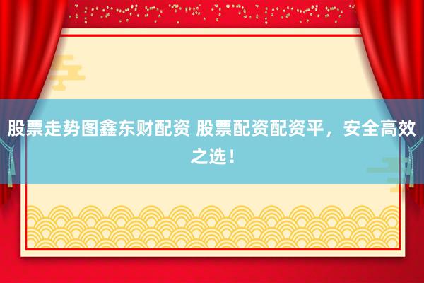 股票走势图鑫东财配资 股票配资配资平，安全高效之选！