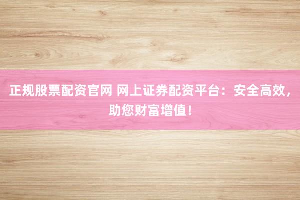 正规股票配资官网 网上证券配资平台：安全高效，助您财富增值！