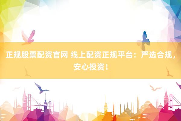 正规股票配资官网 线上配资正规平台:严选合规,安心投资!