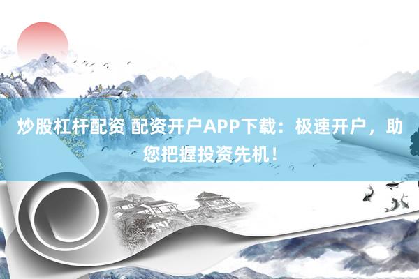 炒股杠杆配资 配资开户APP下载：极速开户，助您把握投资先机！