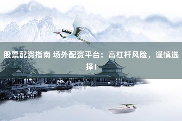 股票配资指南 场外配资平台：高杠杆风险，谨慎选择！