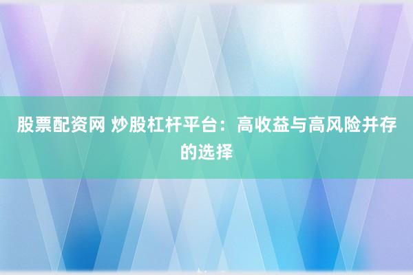 股票配资网 炒股杠杆平台：高收益与高风险并存的选择