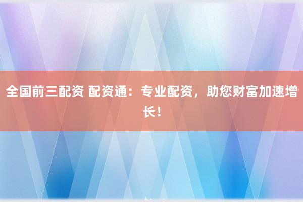 全国前三配资 配资通：专业配资，助您财富加速增长！