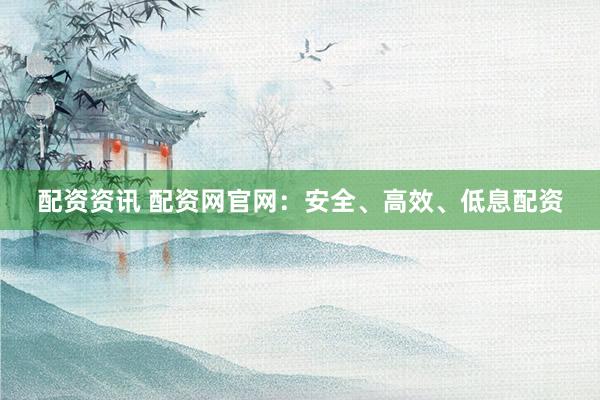 配资资讯 配资网官网：安全、高效、低息配资