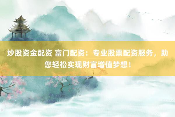 炒股资金配资 富门配资：专业股票配资服务，助您轻松实现财富增值梦想！