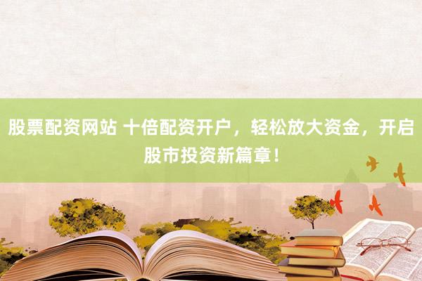 股票配资网站 十倍配资开户，轻松放大资金，开启股市投资新篇章！